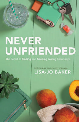 Never Unfriended: The Secret to Finding & Keeping Lasting Friendships